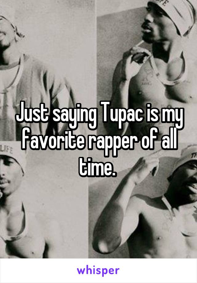 Just saying Tupac is my favorite rapper of all time. 