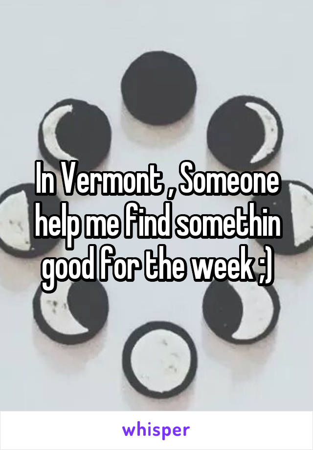 In Vermont , Someone help me find somethin good for the week ;)