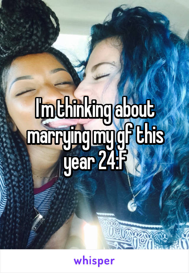 I'm thinking about marrying my gf this year 24:F