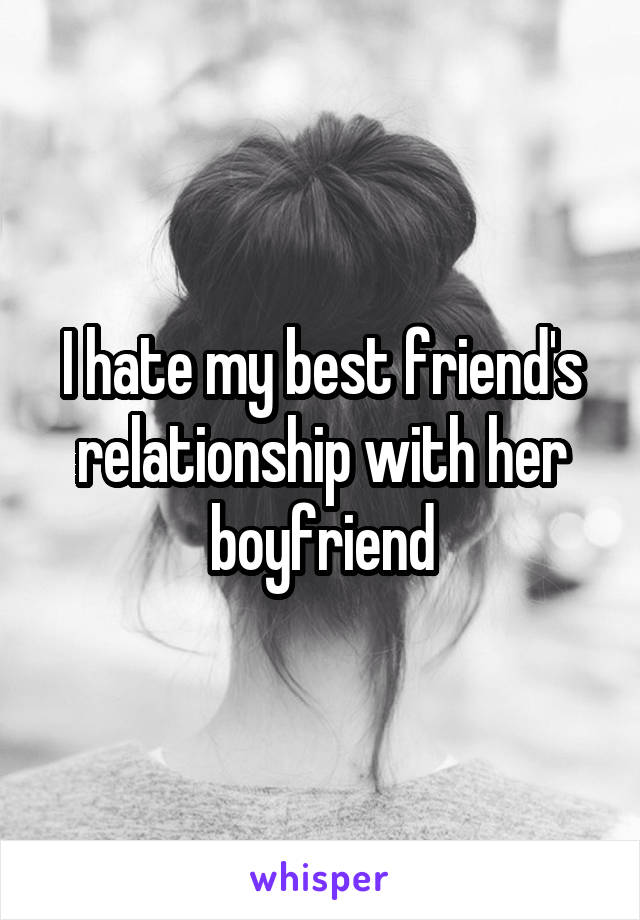 I hate my best friend's relationship with her boyfriend