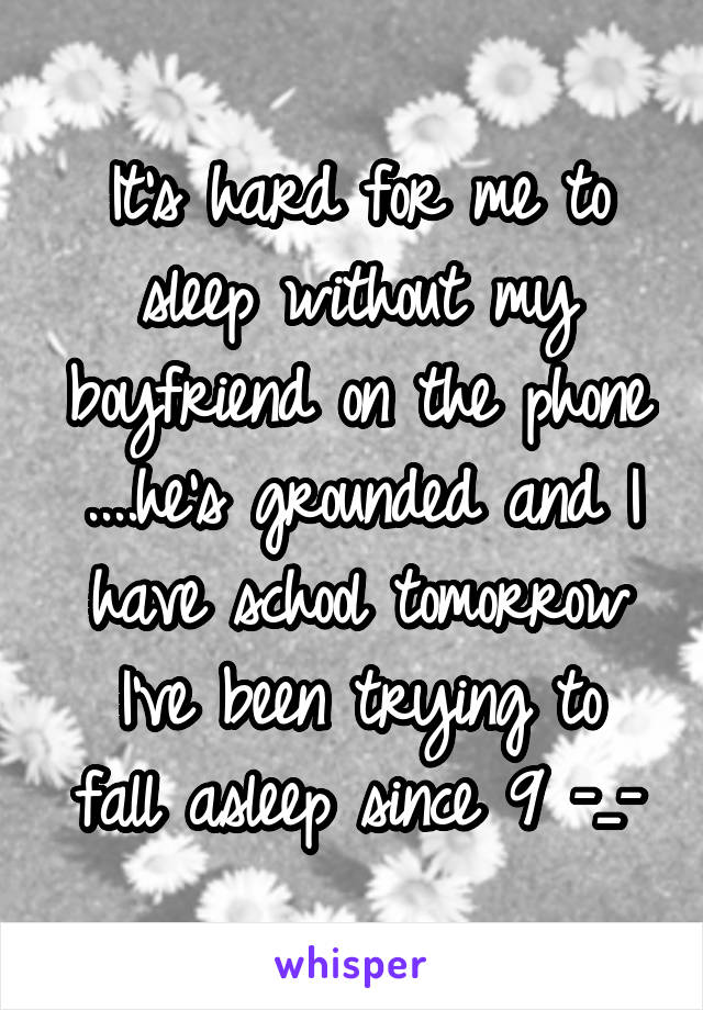 It's hard for me to sleep without my boyfriend on the phone
....he's grounded and I have school tomorrow
I've been trying to fall asleep since 9 -_-