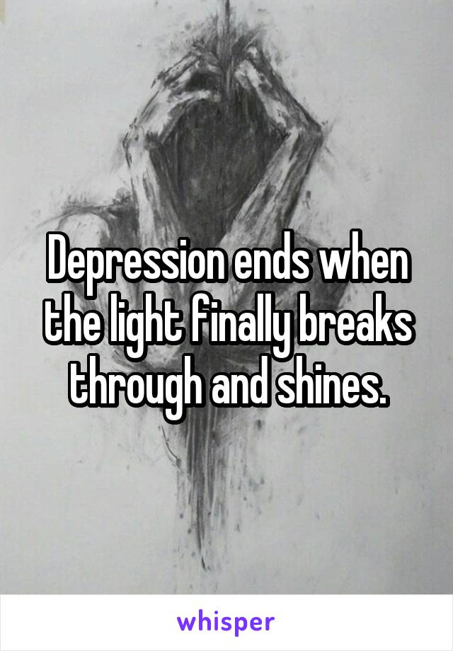 Depression ends when the light finally breaks through and shines.