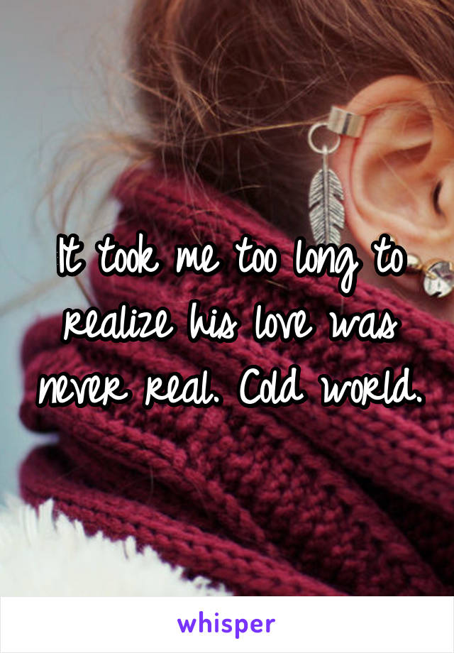 It took me too long to realize his love was never real. Cold world.