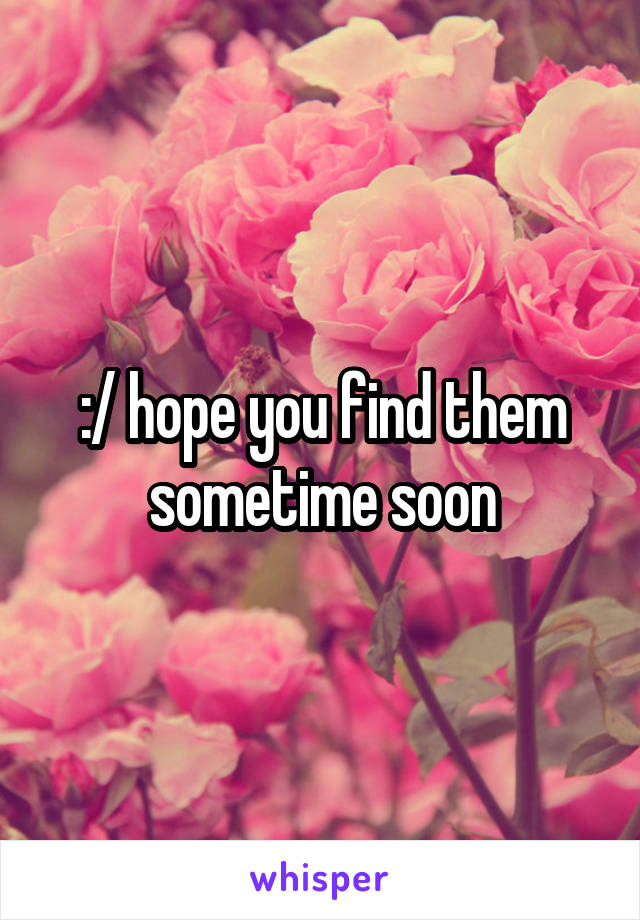 :/ hope you find them sometime soon