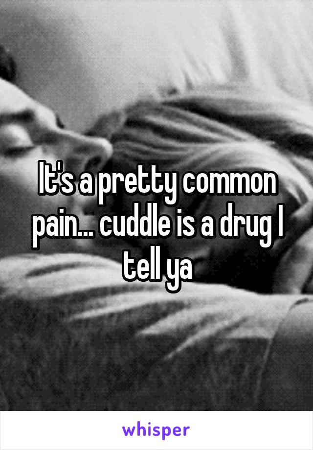 It's a pretty common pain... cuddle is a drug I tell ya