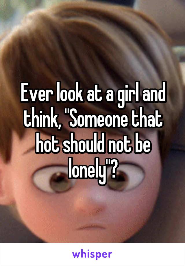 Ever look at a girl and think, "Someone that hot should not be lonely"?