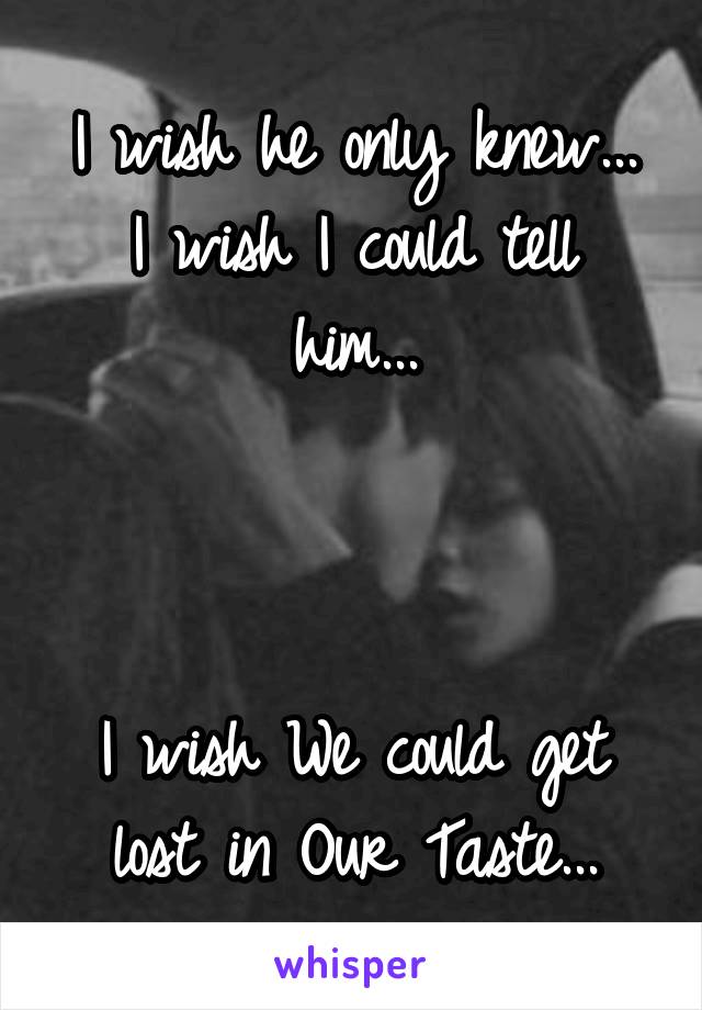 I wish he only knew...
I wish I could tell him...



I wish We could get lost in Our Taste...