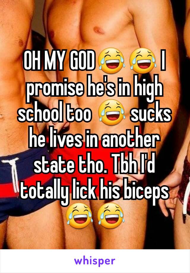 OH MY GOD😂😂 I promise he's in high school too 😂 sucks he lives in another state tho. Tbh I'd totally lick his biceps 😂😂