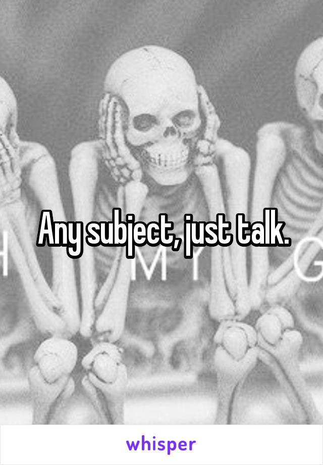 Any subject, just talk.