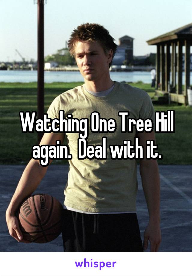 Watching One Tree Hill again.  Deal with it.