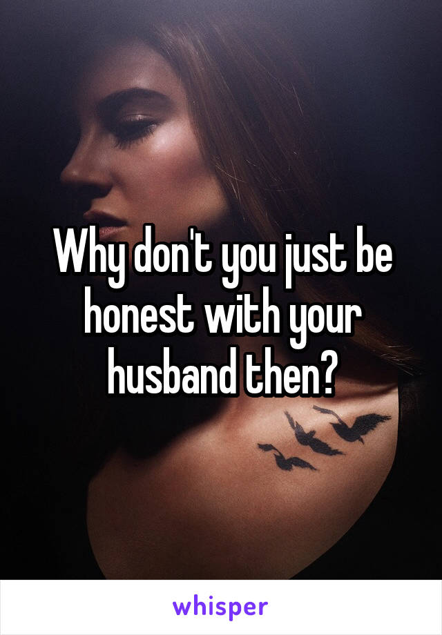 Why don't you just be honest with your husband then?