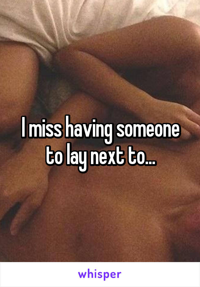 I miss having someone to lay next to...