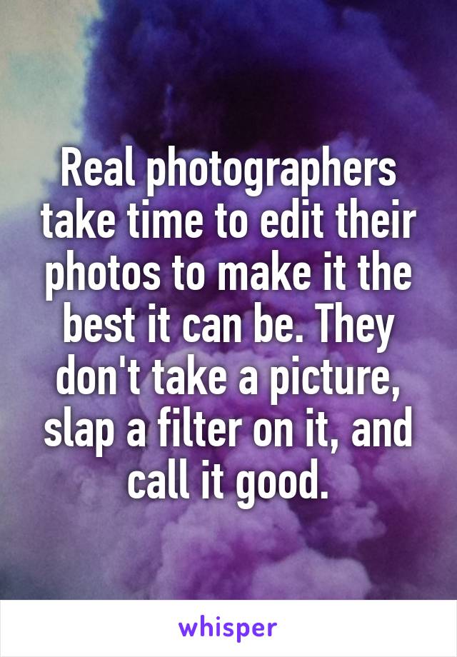 Real photographers take time to edit their photos to make it the best it can be. They don't take a picture, slap a filter on it, and call it good.