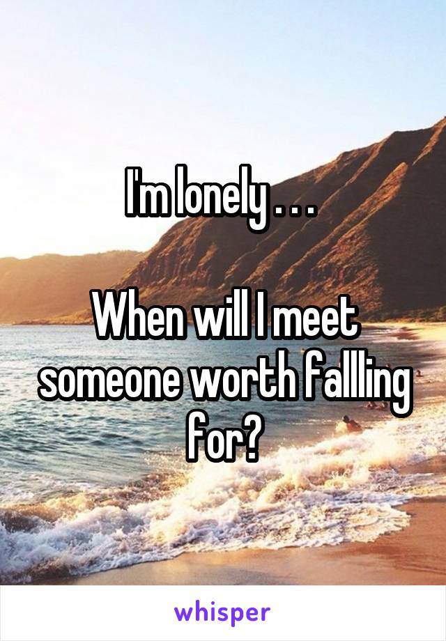 I'm lonely . . . 

When will I meet someone worth fallling for?