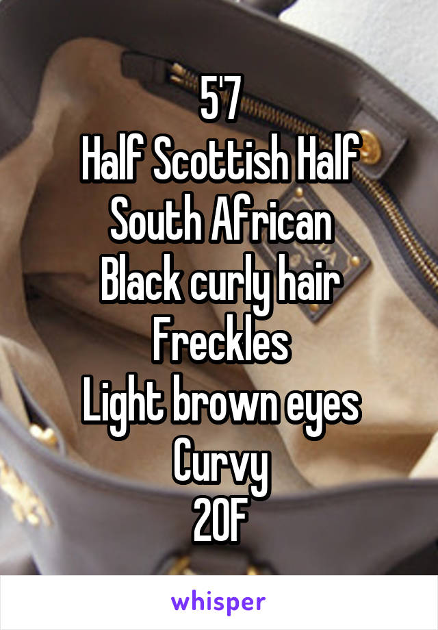 5'7
Half Scottish Half South African
Black curly hair
Freckles
Light brown eyes
Curvy
20F