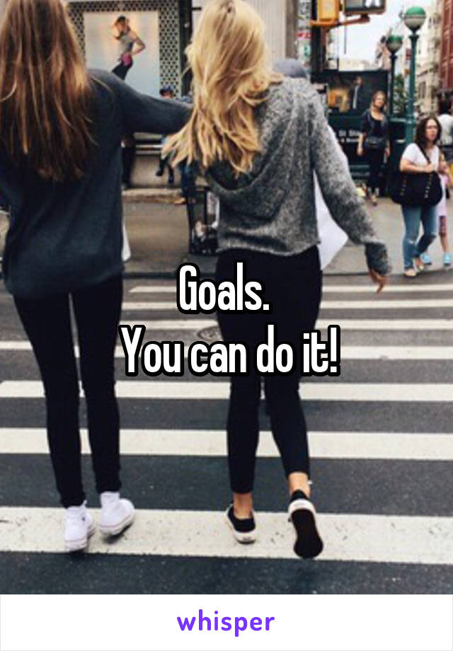 Goals. 
You can do it!