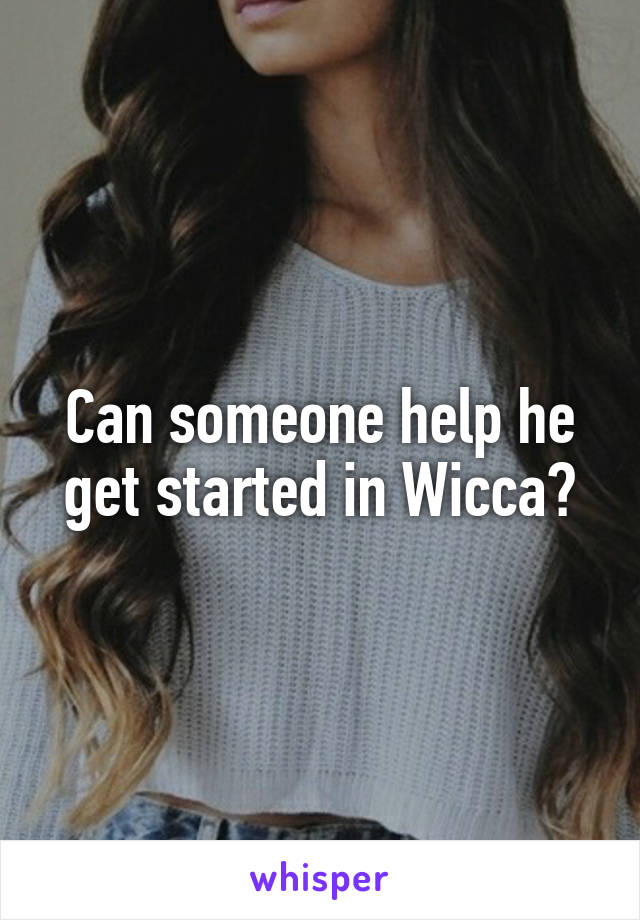 Can someone help he get started in Wicca?