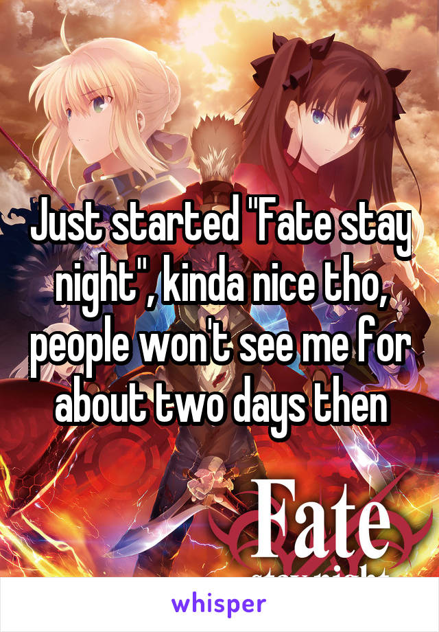 Just started "Fate stay night", kinda nice tho, people won't see me for about two days then