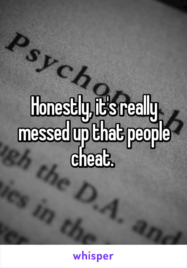 Honestly, it's really messed up that people cheat. 