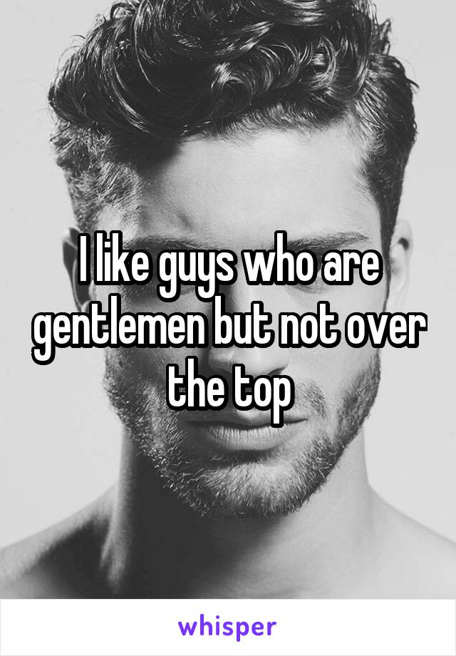 I like guys who are gentlemen but not over the top