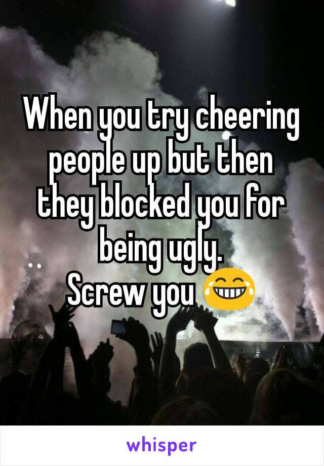 When you try cheering people up but then they blocked you for being ugly.
Screw you 😂