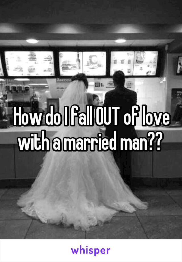 How do I fall OUT of love with a married man?? 