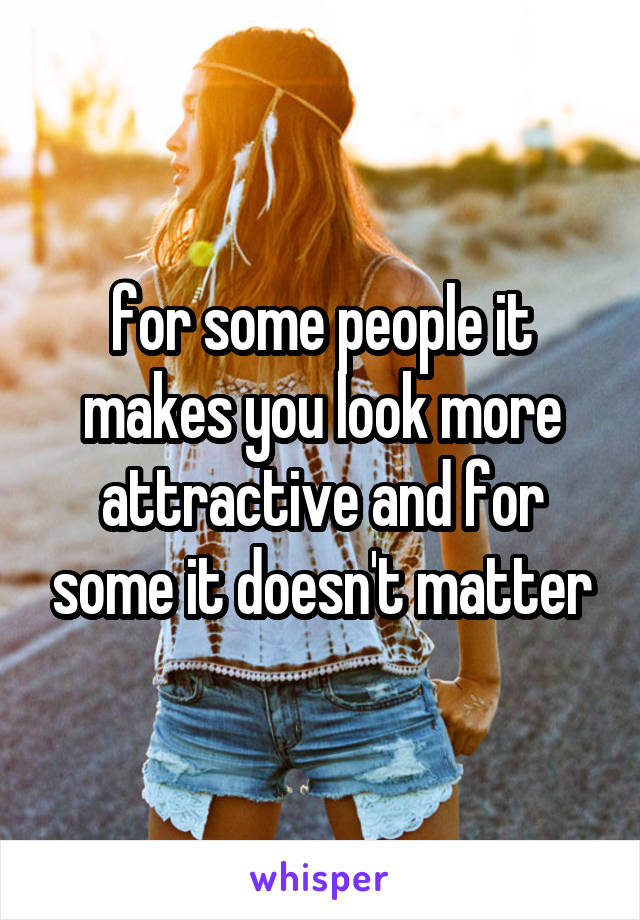 for some people it makes you look more attractive and for some it doesn't matter