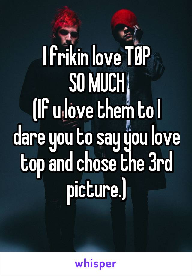 I frikin love TØP
SO MUCH
(If u love them to I dare you to say you love top and chose the 3rd picture.)
