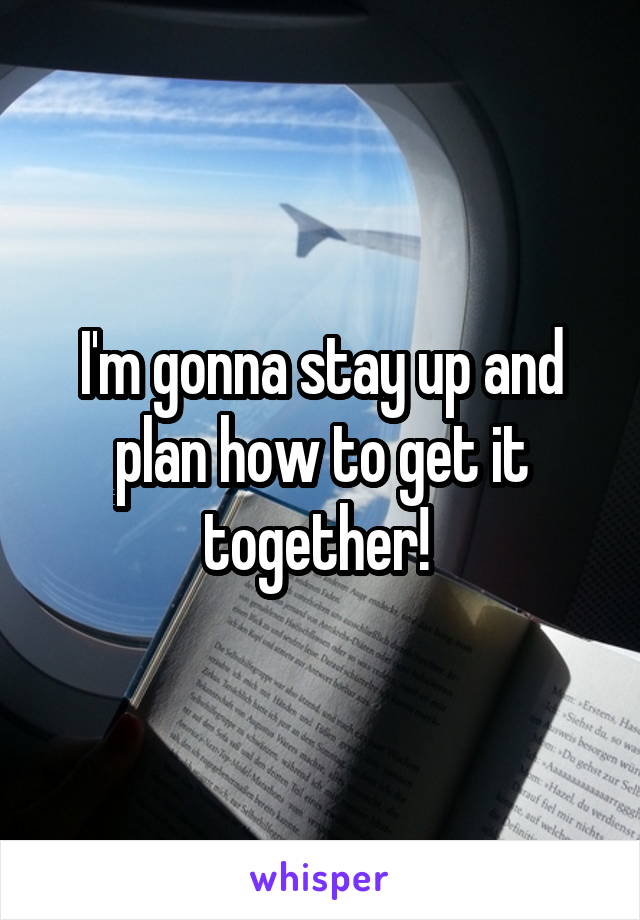 I'm gonna stay up and plan how to get it together! 