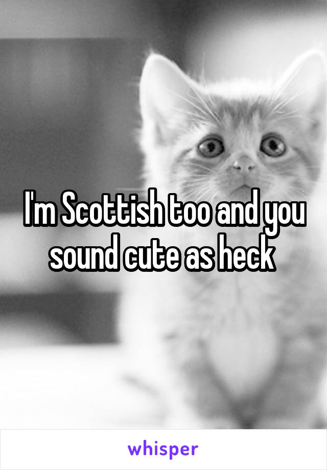 I'm Scottish too and you sound cute as heck 