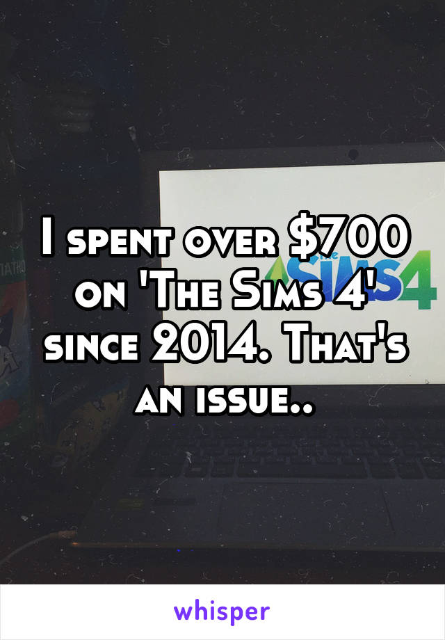 I spent over $700 on 'The Sims 4' since 2014. That's an issue..