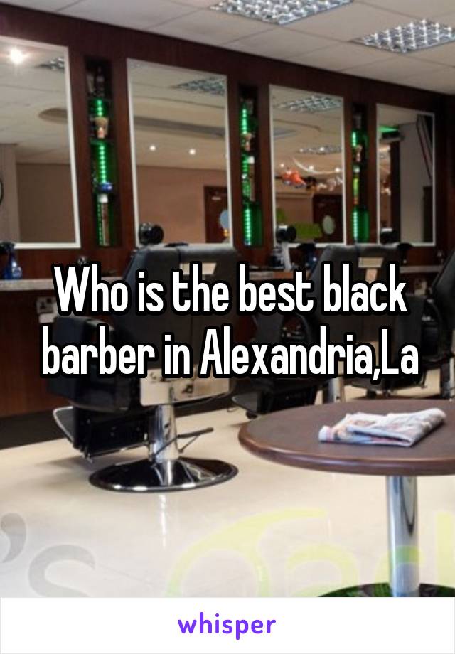 Who is the best black barber in Alexandria,La