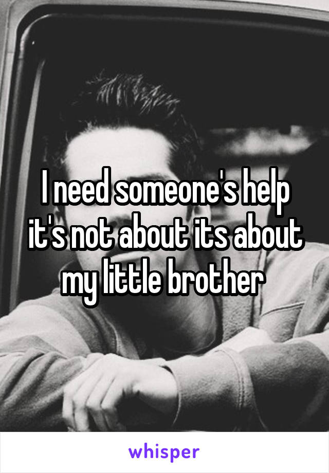 I need someone's help it's not about its about my little brother 