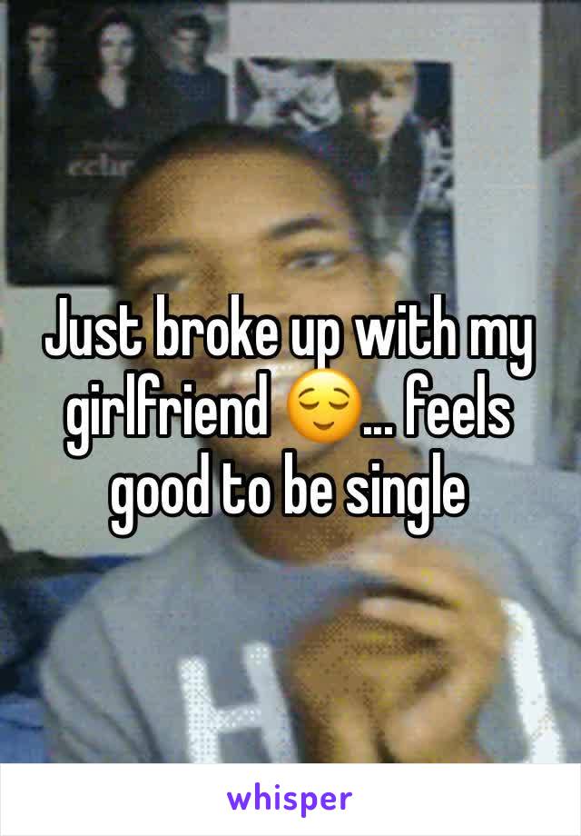 Just broke up with my girlfriend 😌... feels good to be single 