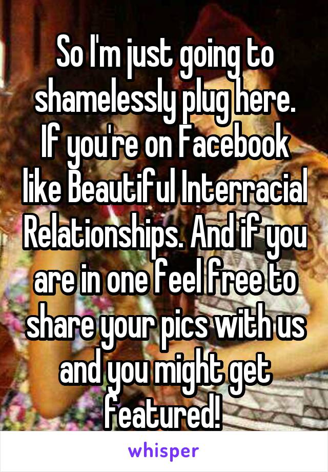 So I'm just going to shamelessly plug here. If you're on Facebook like Beautiful Interracial Relationships. And if you are in one feel free to share your pics with us and you might get featured! 