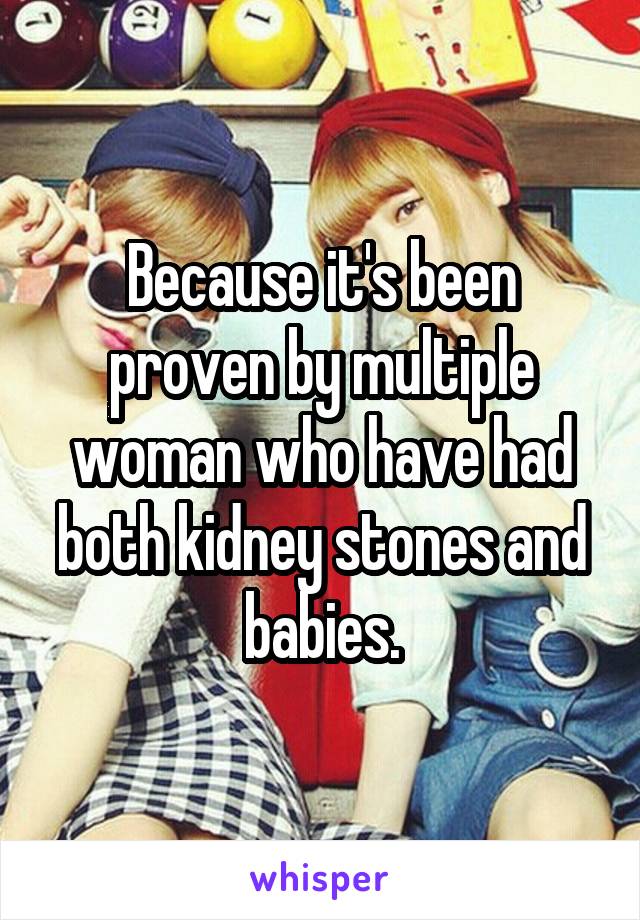 Because it's been proven by multiple woman who have had both kidney stones and babies.