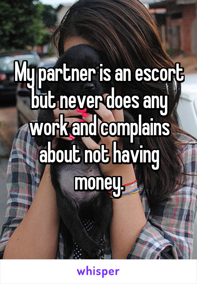 My partner is an escort but never does any work and complains about not having money.
