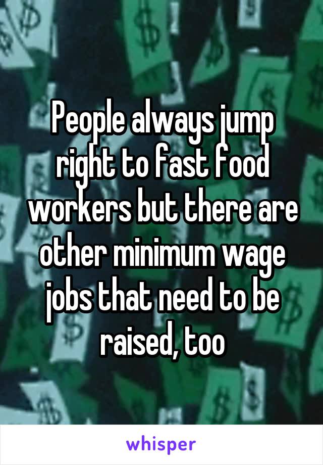 People always jump right to fast food workers but there are other minimum wage jobs that need to be raised, too