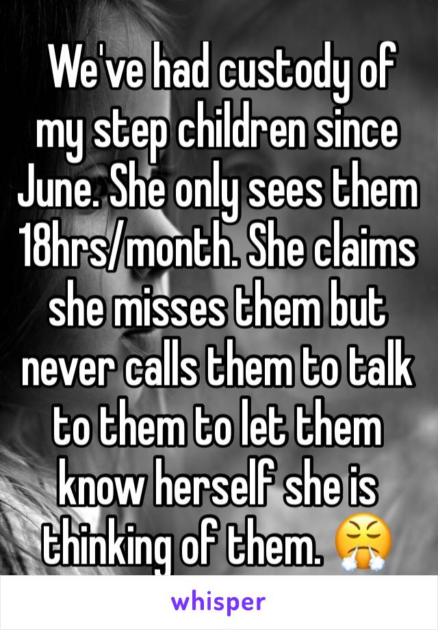  We've had custody of my step children since June. She only sees them 18hrs/month. She claims she misses them but never calls them to talk to them to let them know herself she is thinking of them. 😤