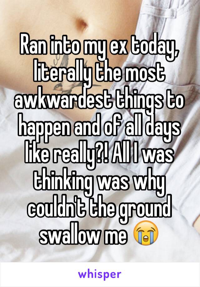 Ran into my ex today, literally the most awkwardest things to happen and of all days like really?! All I was thinking was why couldn't the ground swallow me 😭