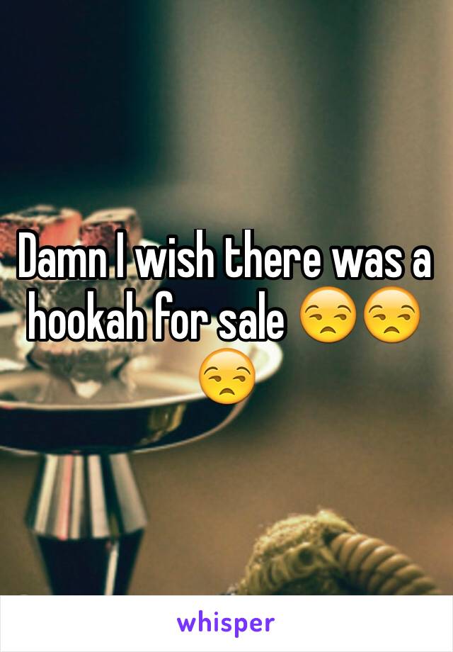 Damn I wish there was a hookah for sale 😒😒😒