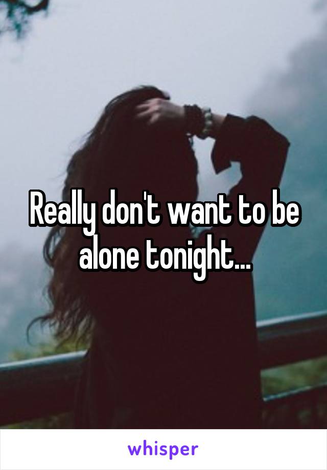 Really don't want to be alone tonight...