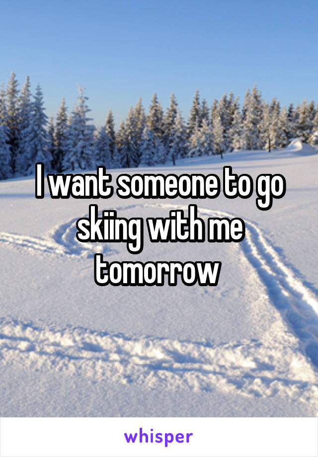 I want someone to go skiing with me tomorrow 