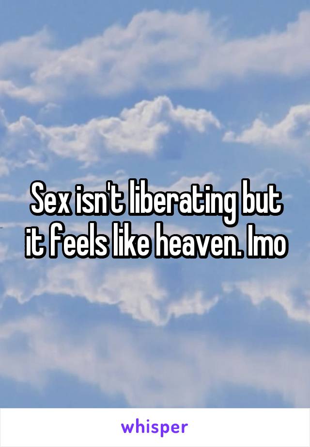 Sex isn't liberating but it feels like heaven. Imo