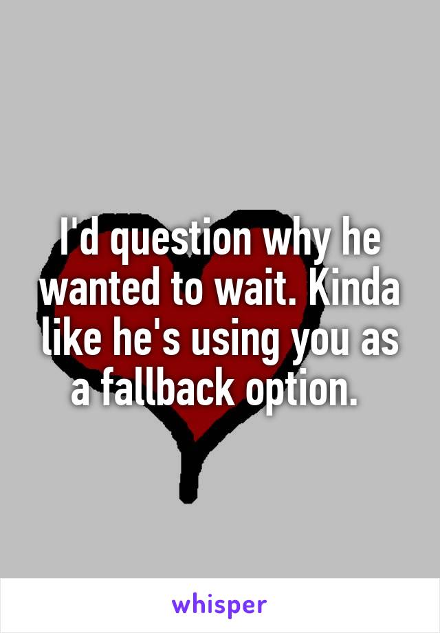 I'd question why he wanted to wait. Kinda like he's using you as a fallback option. 