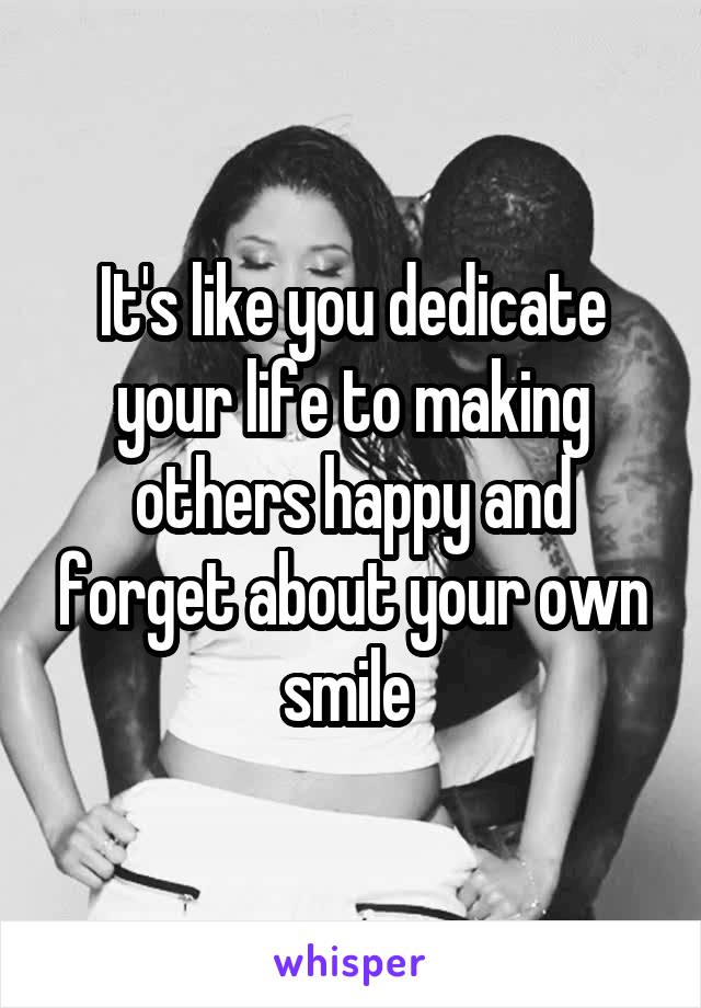 It's like you dedicate your life to making others happy and forget about your own smile 