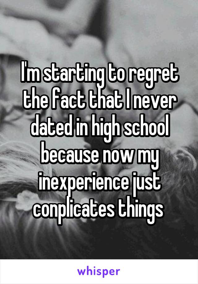 I'm starting to regret the fact that I never dated in high school because now my inexperience just conplicates things 