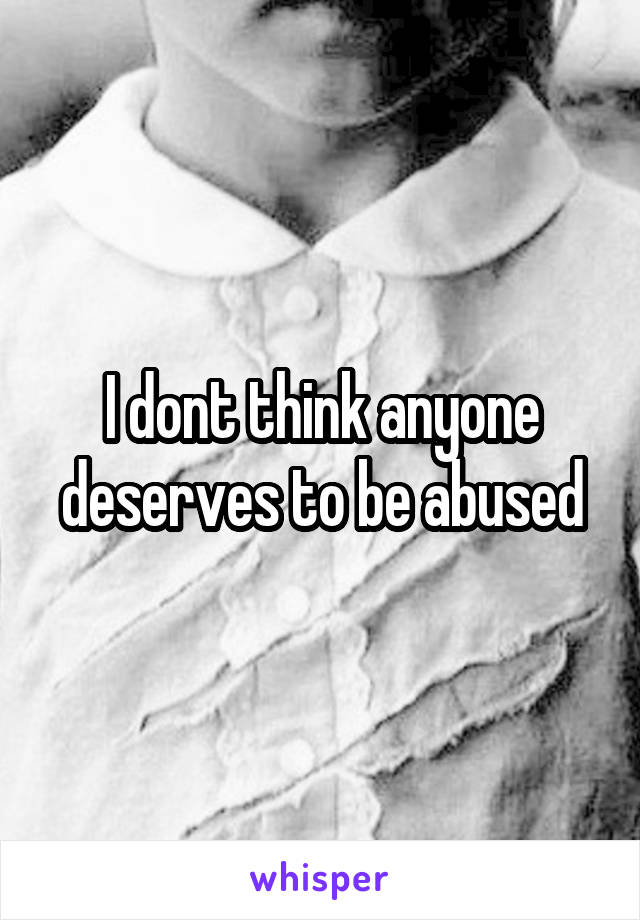 I dont think anyone deserves to be abused