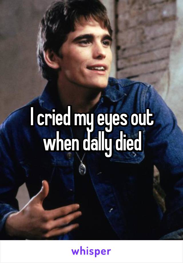 I cried my eyes out when dally died