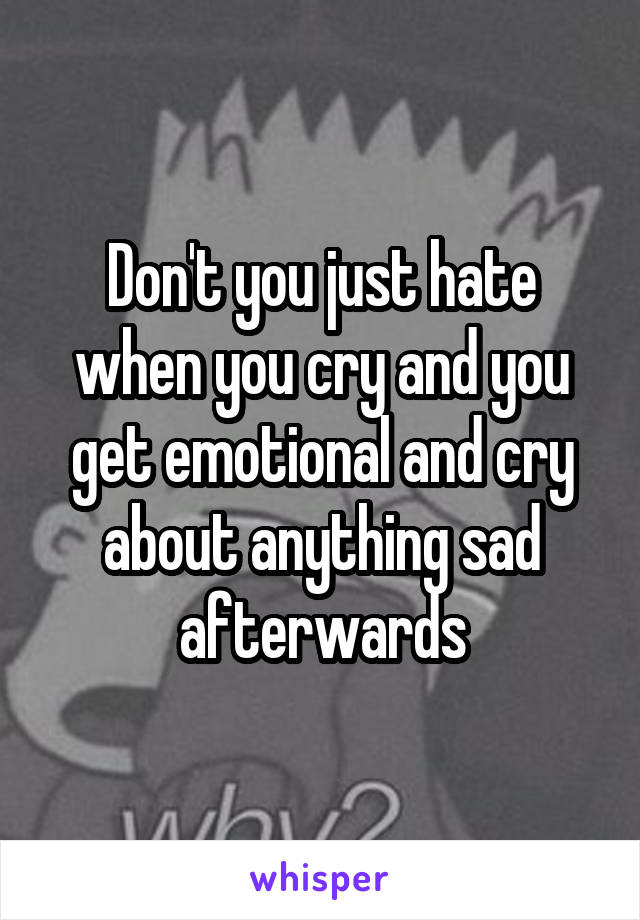 Don't you just hate when you cry and you get emotional and cry about anything sad afterwards